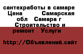 сантехработы в самаре › Цена ­ 100 - Самарская обл., Самара г. Строительство и ремонт » Услуги   